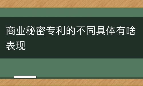 商业秘密专利的不同具体有啥表现