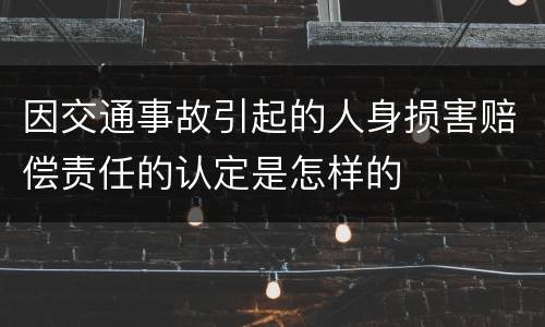 因交通事故引起的人身损害赔偿责任的认定是怎样的