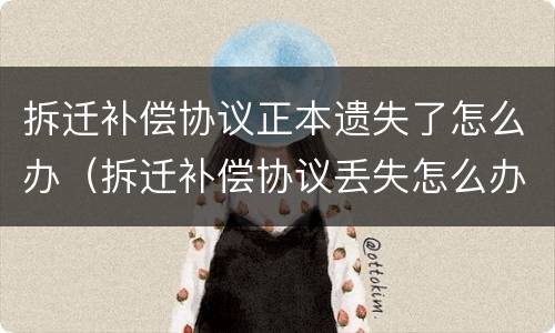 拆迁补偿协议正本遗失了怎么办（拆迁补偿协议丢失怎么办）