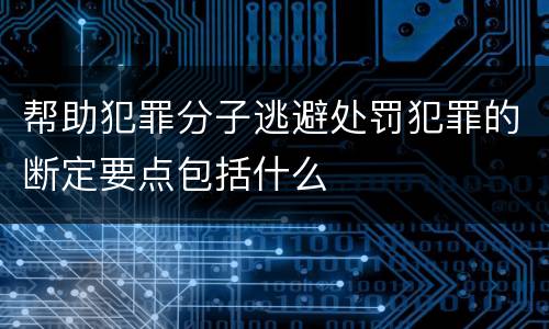 帮助犯罪分子逃避处罚犯罪的断定要点包括什么