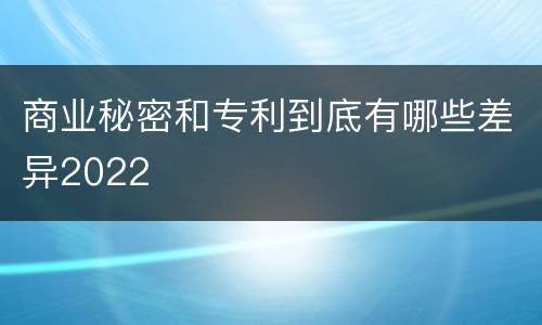 商业秘密和专利到底有哪些差异2022