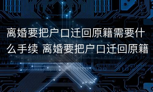 离婚要把户口迁回原籍需要什么手续 离婚要把户口迁回原籍需要什么手续没有户口本怎么办