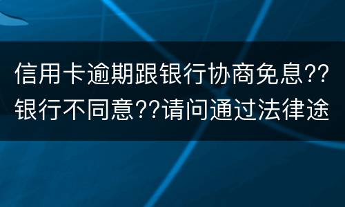 信用卡逾期跟银行协商免息??银行不同意??请问通过法律途径能免息