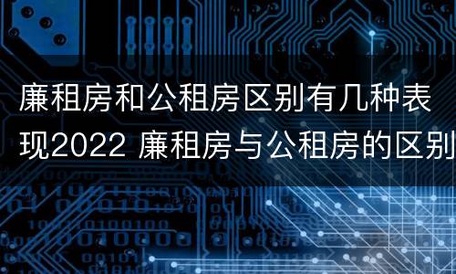 廉租房和公租房区别有几种表现2022 廉租房与公租房的区别在哪里
