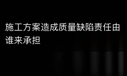 施工方案造成质量缺陷责任由谁来承担