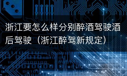 浙江要怎么样分别醉酒驾驶酒后驾驶（浙江醉驾新规定）