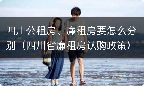 四川公租房、廉租房要怎么分别（四川省廉租房认购政策）