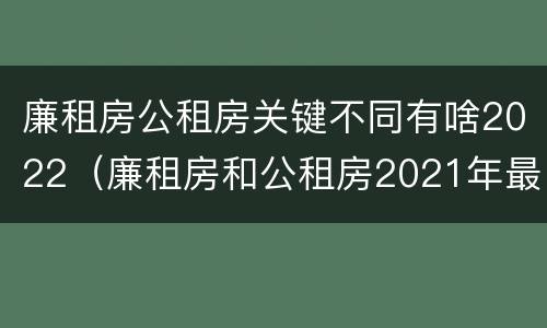 廉租房公租房关键不同有啥2022（廉租房和公租房2021年最新通知）