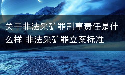 关于非法采矿罪刑事责任是什么样 非法采矿罪立案标准