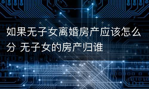 如果无子女离婚房产应该怎么分 无子女的房产归谁