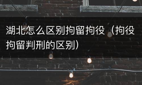 湖北怎么区别拘留拘役（拘役拘留判刑的区别）