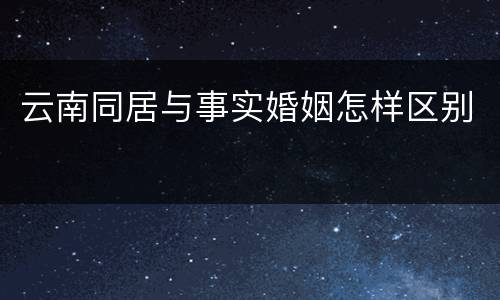 云南同居与事实婚姻怎样区别