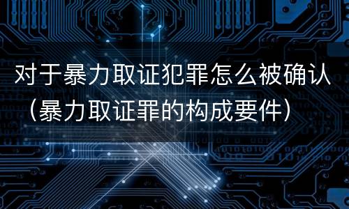 对于暴力取证犯罪怎么被确认（暴力取证罪的构成要件）