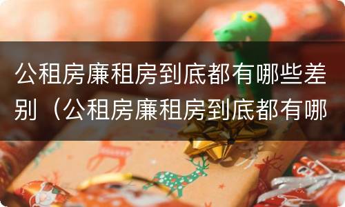 公租房廉租房到底都有哪些差别（公租房廉租房到底都有哪些差别呢）