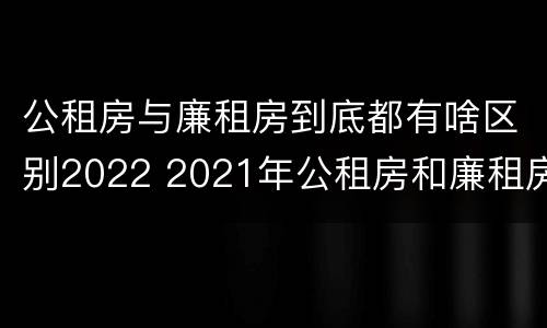 公租房与廉租房到底都有啥区别2022 2021年公租房和廉租房有什么区别