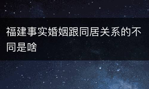 福建事实婚姻跟同居关系的不同是啥