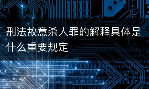 刑法故意杀人罪的解释具体是什么重要规定