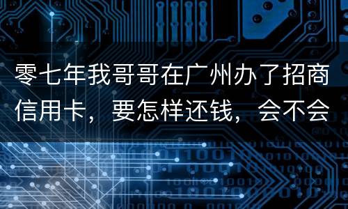 零七年我哥哥在广州办了招商信用卡，要怎样还钱，会不会坐牢
