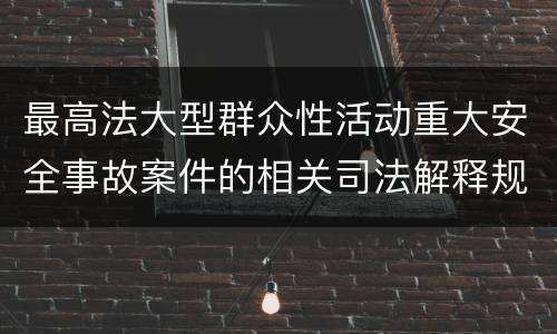 最高法大型群众性活动重大安全事故案件的相关司法解释规定具体是什么重要内容
