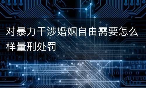 对暴力干涉婚姻自由需要怎么样量刑处罚
