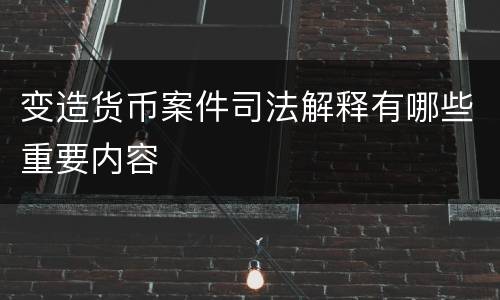变造货币案件司法解释有哪些重要内容