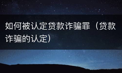 如何被认定贷款诈骗罪（贷款诈骗的认定）