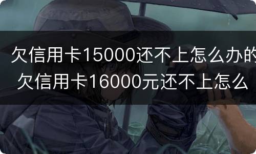 欠信用卡15000还不上怎么办的 欠信用卡16000元还不上怎么办