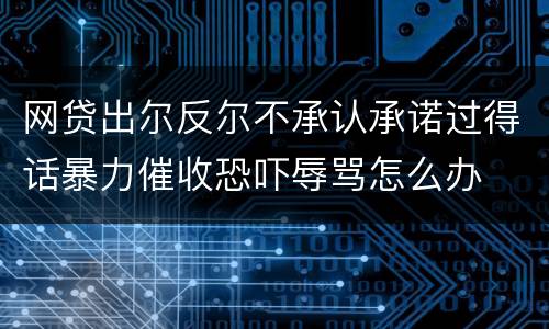 网贷出尔反尔不承认承诺过得话暴力催收恐吓辱骂怎么办