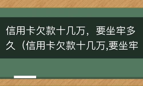信用卡欠款十几万，要坐牢多久（信用卡欠款十几万,要坐牢多久才能解决）
