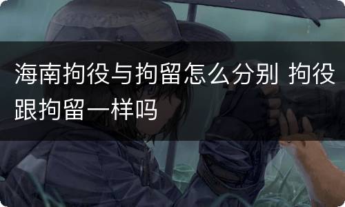 海南拘役与拘留怎么分别 拘役跟拘留一样吗