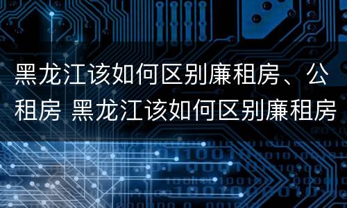 黑龙江该如何区别廉租房、公租房 黑龙江该如何区别廉租房,公租房和住宅