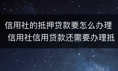 信用社的抵押贷款要怎么办理 信用社信用贷款还需要办理抵押手续吗
