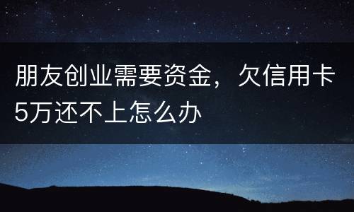 朋友创业需要资金，欠信用卡5万还不上怎么办