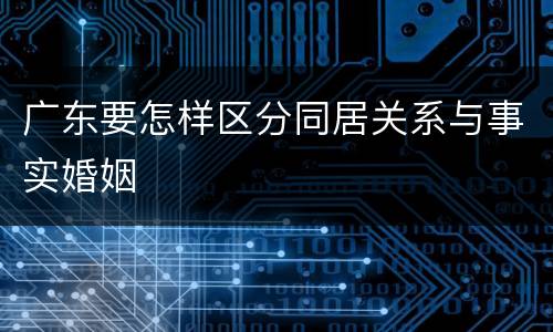 广东要怎样区分同居关系与事实婚姻