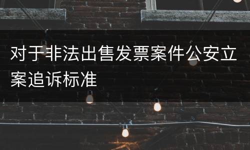 对于非法出售发票案件公安立案追诉标准