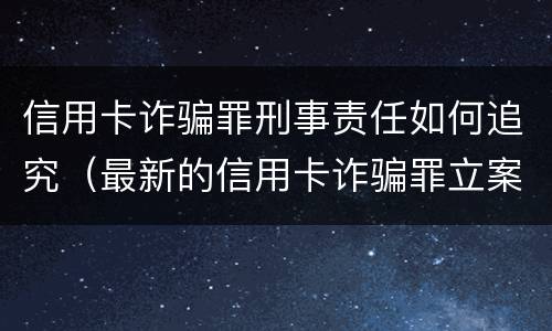 信用卡诈骗罪刑事责任如何追究（最新的信用卡诈骗罪立案量刑标准）