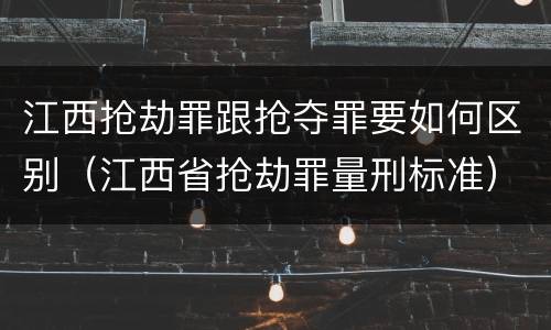 江西抢劫罪跟抢夺罪要如何区别（江西省抢劫罪量刑标准）