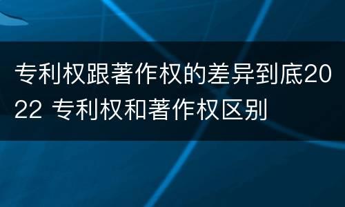 专利权跟著作权的差异到底2022 专利权和著作权区别