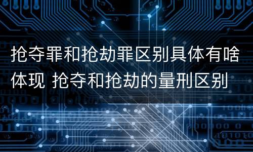 抢夺罪和抢劫罪区别具体有啥体现 抢夺和抢劫的量刑区别