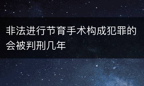非法进行节育手术构成犯罪的会被判刑几年
