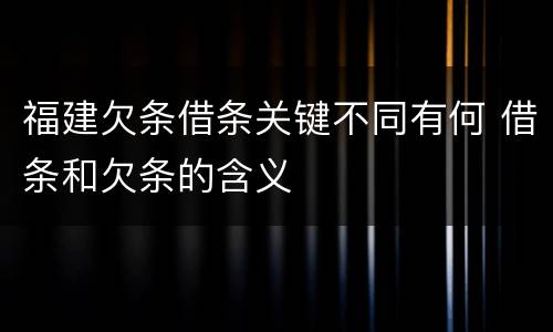 福建欠条借条关键不同有何 借条和欠条的含义