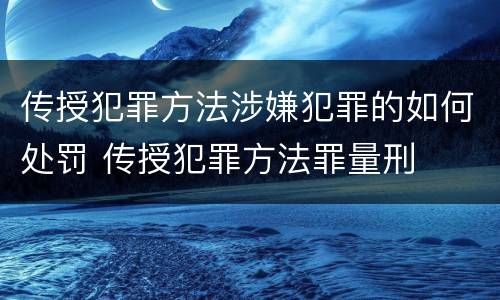 传授犯罪方法涉嫌犯罪的如何处罚 传授犯罪方法罪量刑