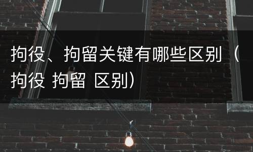 拘役、拘留关键有哪些区别（拘役 拘留 区别）