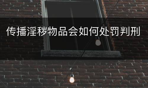 传播淫秽物品会如何处罚判刑