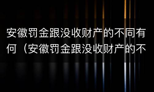 安徽罚金跟没收财产的不同有何（安徽罚金跟没收财产的不同有何区别）