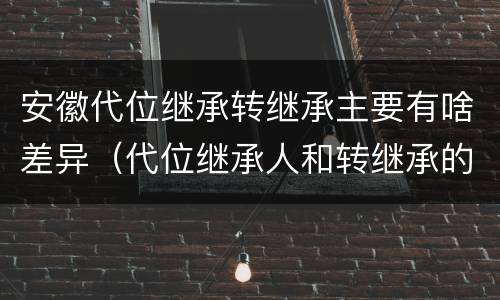 安徽代位继承转继承主要有啥差异（代位继承人和转继承的区别）