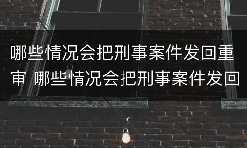 哪些情况会把刑事案件发回重审 哪些情况会把刑事案件发回重审中