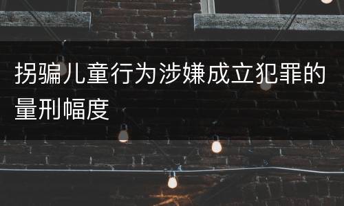 拐骗儿童行为涉嫌成立犯罪的量刑幅度