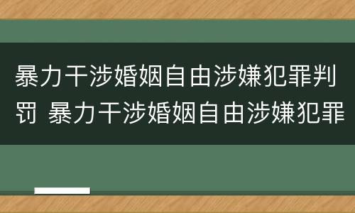 暴力干涉婚姻自由涉嫌犯罪判罚 暴力干涉婚姻自由涉嫌犯罪判罚案例
