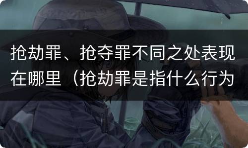 抢劫罪、抢夺罪不同之处表现在哪里（抢劫罪是指什么行为）